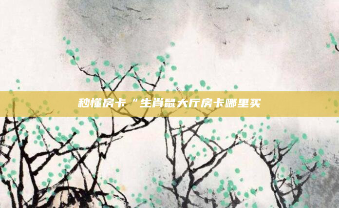 秒懂房卡“生肖鼠大厅房卡哪里买