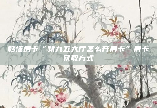 秒懂房卡“新九五大厅怎么开房卡”房卡获取方式