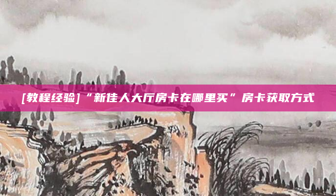 [教程经验]“新佳人大厅房卡在哪里买”房卡获取方式