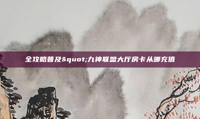 全攻略普及"九神联盟大厅房卡从哪充值