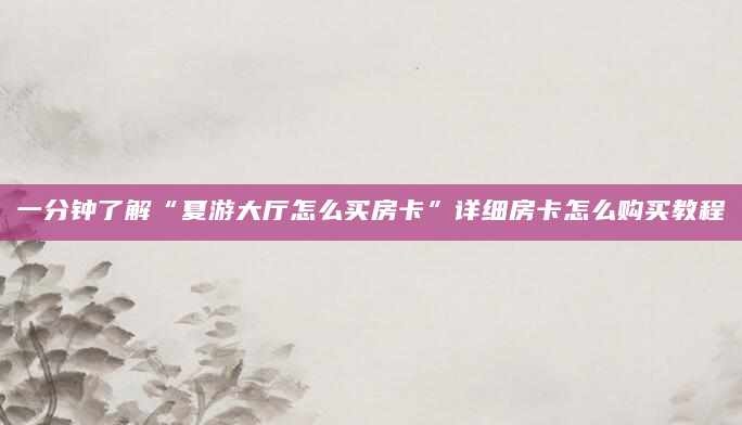 一分钟了解“夏游大厅怎么买房卡”详细房卡怎么购买教程