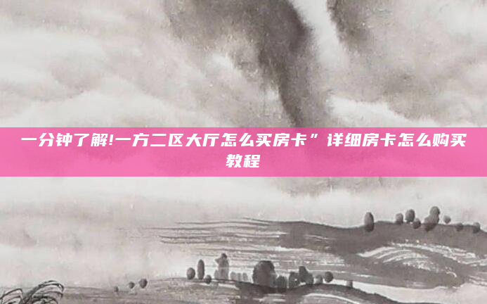 一分钟了解!一方二区大厅怎么买房卡”详细房卡怎么购买教程