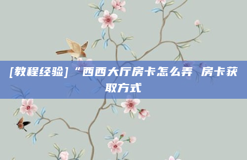 [教程经验]“西西大厅房卡怎么弄 房卡获取方式