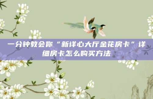 一分钟教会你“新详心大厅金花房卡”详细房卡怎么购买方法