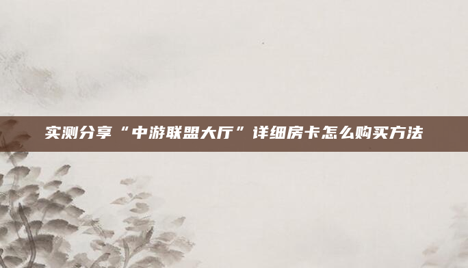 实测分享“中游联盟大厅”详细房卡怎么购买方法