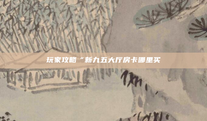 玩家攻略“新九五大厅房卡哪里买