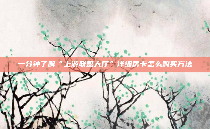 一分钟了解“上游联盟大厅”详细房卡怎么购买方法