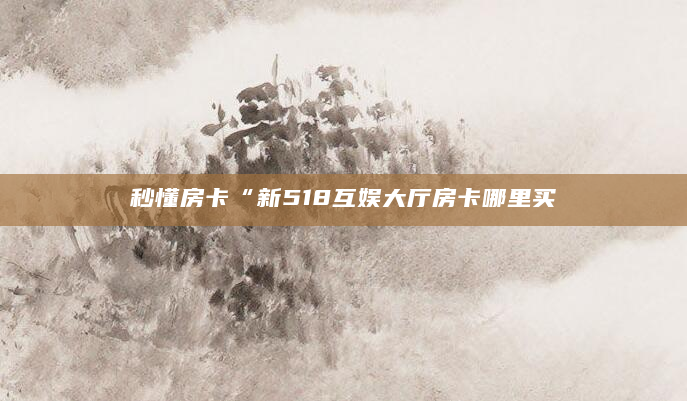 秒懂房卡“新518互娱大厅房卡哪里买