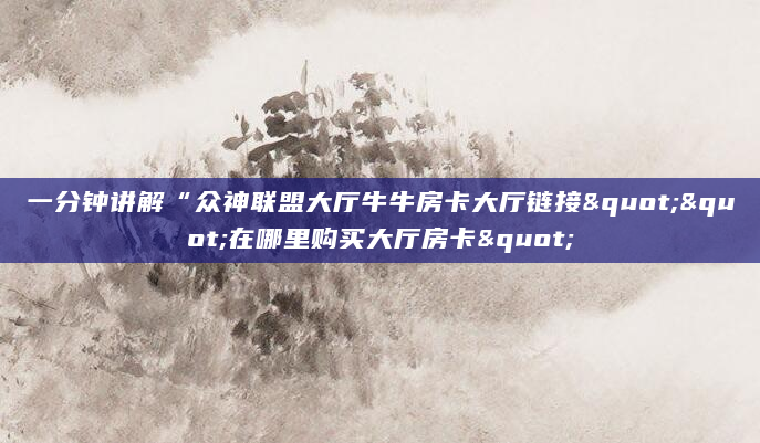 一分钟讲解“众神联盟大厅牛牛房卡大厅链接""在哪里购买大厅房卡"