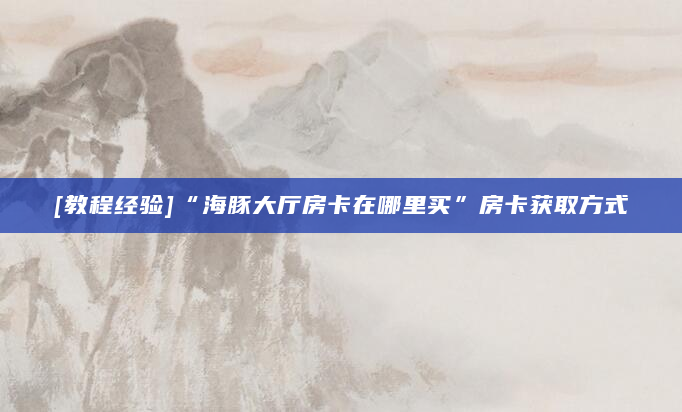 [教程经验]“海豚大厅房卡在哪里买”房卡获取方式