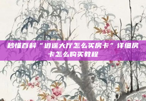 秒懂百科“逍遥大厅怎么买房卡”详细房卡怎么购买教程