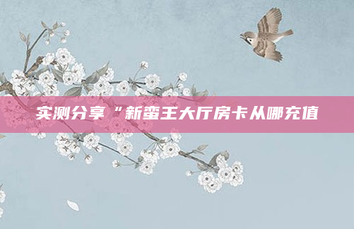 实测分享“新蛮王大厅房卡从哪充值