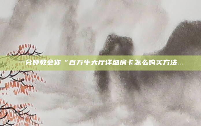 一分钟教会你“百万牛大厅详细房卡怎么购买方法...
