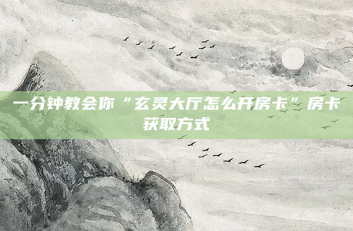 一分钟教会你“玄灵大厅怎么开房卡”房卡获取方式