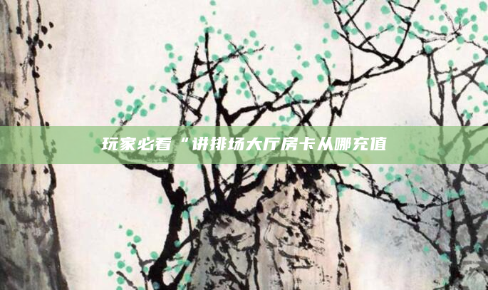 玩家必看“讲排场大厅房卡从哪充值