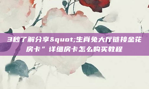 3秒了解分享"生肖兔大厅链接金花房卡”详细房卡怎么购买教程