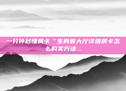 一分钟秒懂房卡“生肖猴大厅详细房卡怎么购买方法...