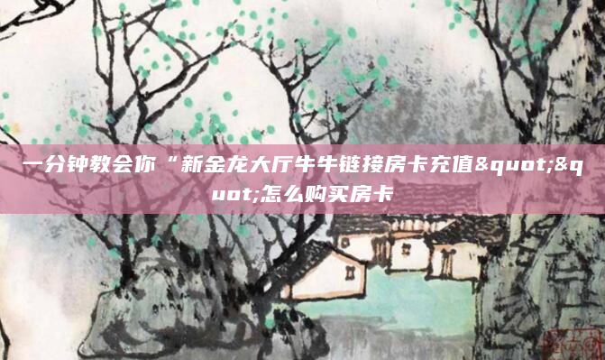 一分钟教会你“新金龙大厅牛牛链接房卡充值""怎么购买房卡