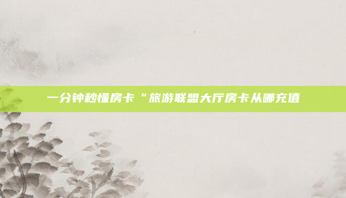 一分钟秒懂房卡“旅游联盟大厅房卡从哪充值