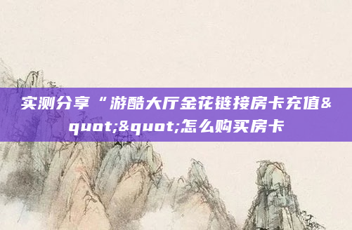 实测分享“游酷大厅金花链接房卡充值""怎么购买房卡