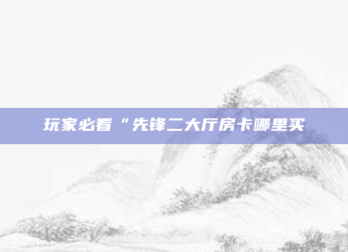 玩家必看“先锋二大厅房卡哪里买
