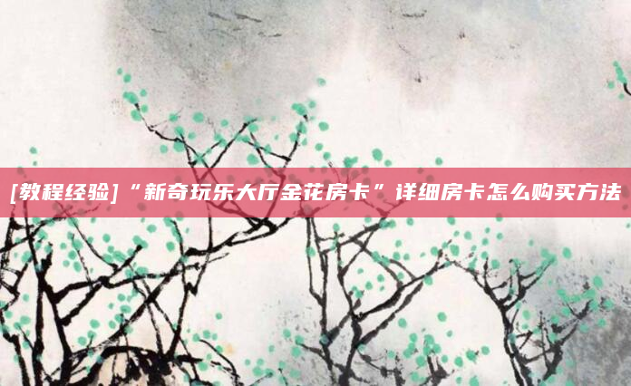 [教程经验]“新奇玩乐大厅金花房卡”详细房卡怎么购买方法