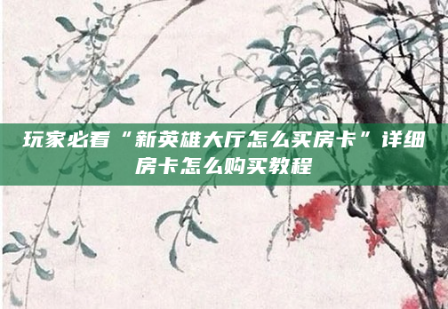 玩家必看“新英雄大厅怎么买房卡”详细房卡怎么购买教程