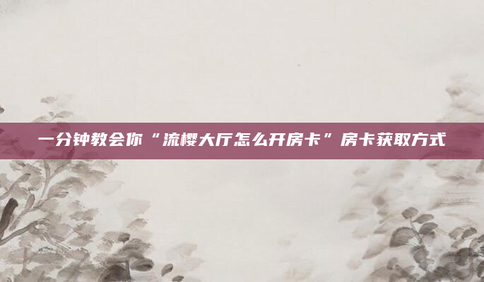 一分钟教会你“流樱大厅怎么开房卡”房卡获取方式