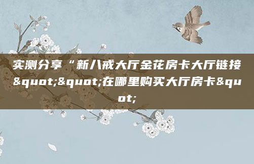 实测分享“新八戒大厅金花房卡大厅链接""在哪里购买大厅房卡"