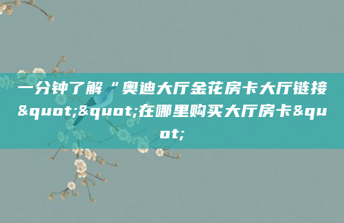 一分钟了解“奥迪大厅金花房卡大厅链接""在哪里购买大厅房卡"