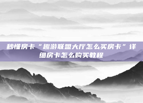 秒懂房卡“趣游联盟大厅怎么买房卡”详细房卡怎么购买教程