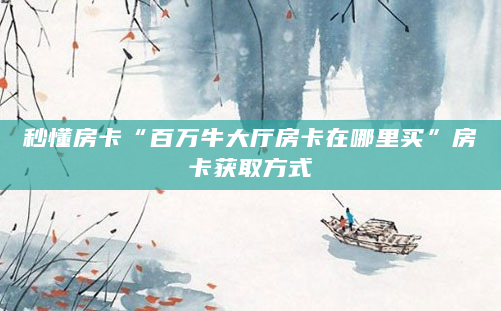 秒懂房卡“百万牛大厅房卡在哪里买”房卡获取方式