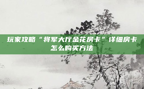 玩家攻略“将军大厅金花房卡”详细房卡怎么购买方法