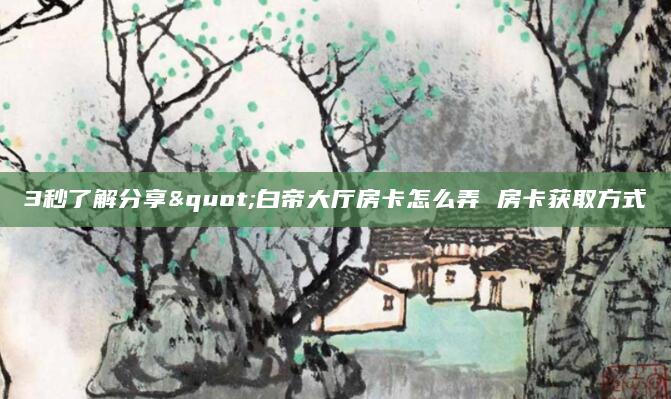 3秒了解分享"白帝大厅房卡怎么弄 房卡获取方式