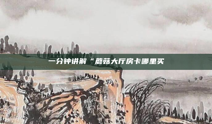 一分钟讲解“蘑菇大厅房卡哪里买