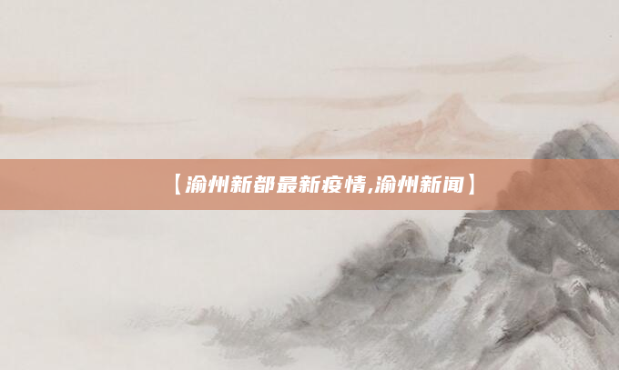 【渝州新都最新疫情,渝州新闻】