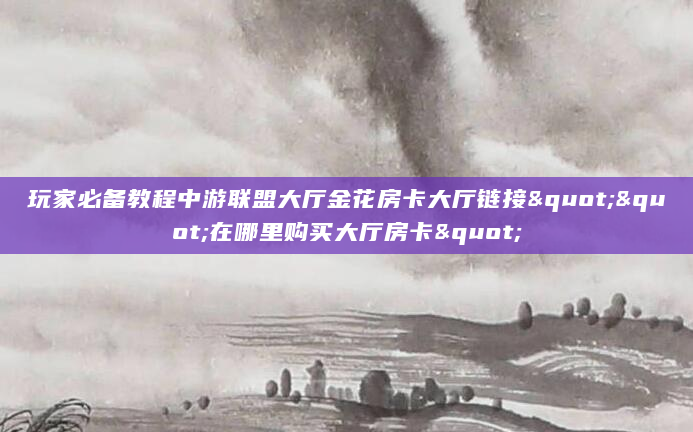 玩家必备教程中游联盟大厅金花房卡大厅链接""在哪里购买大厅房卡"