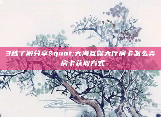 3秒了解分享"大海互娱大厅房卡怎么弄 房卡获取方式