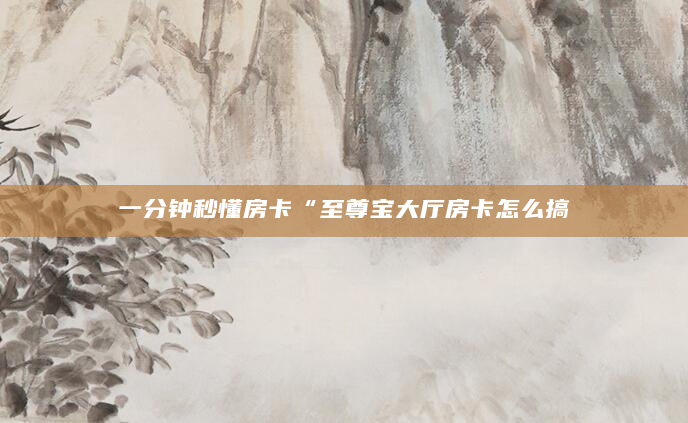 一分钟秒懂房卡“至尊宝大厅房卡怎么搞