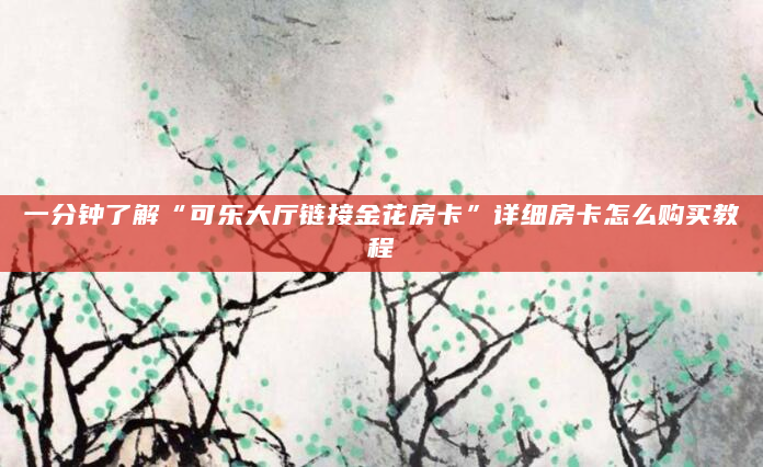 一分钟了解“可乐大厅链接金花房卡”详细房卡怎么购买教程