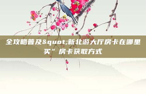 全攻略普及"新北游大厅房卡在哪里买”房卡获取方式