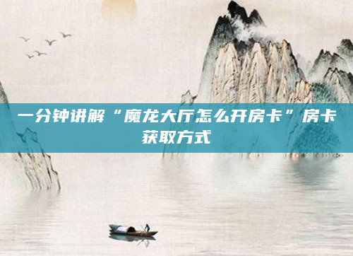 一分钟讲解“魔龙大厅怎么开房卡”房卡获取方式