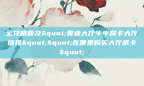 全攻略普及"奥迪大厅牛牛房卡大厅链接""在哪里购买大厅房卡"