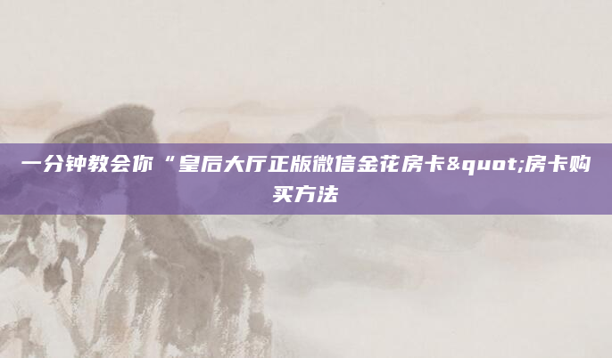 一分钟教会你“皇后大厅正版微信金花房卡"房卡购买方法