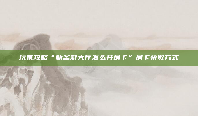 玩家攻略“新圣游大厅怎么开房卡”房卡获取方式