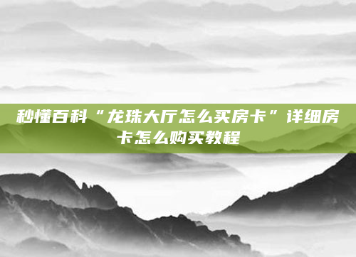 秒懂百科“龙珠大厅怎么买房卡”详细房卡怎么购买教程
