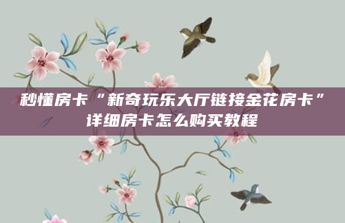 秒懂房卡“新奇玩乐大厅链接金花房卡”详细房卡怎么购买教程