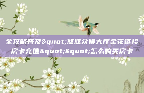 全攻略普及"悠悠众娱大厅金花链接房卡充值""怎么购买房卡