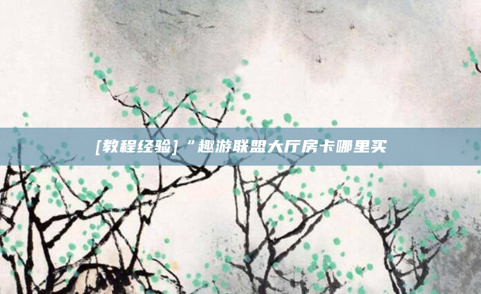 [教程经验]“趣游联盟大厅房卡哪里买