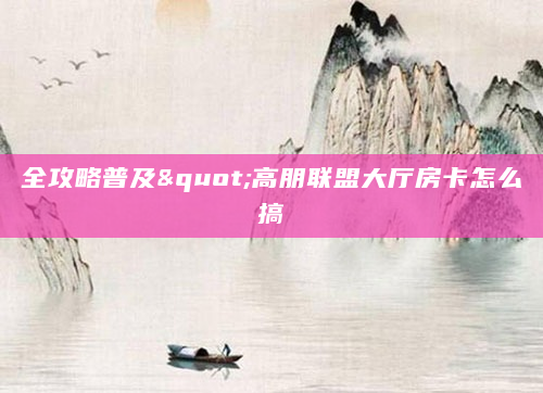 全攻略普及"高朋联盟大厅房卡怎么搞
